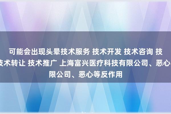 可能会出现头晕技术服务 技术开发 技术咨询 技术交流 技术转让 技术推广 上海富兴医疗科技有限公司、恶心等反作用
