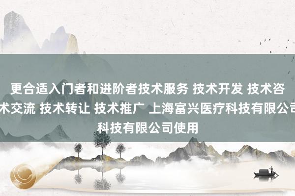 更合适入门者和进阶者技术服务 技术开发 技术咨询 技术交流 技术转让 技术推广 上海富兴医疗科技有限公司使用