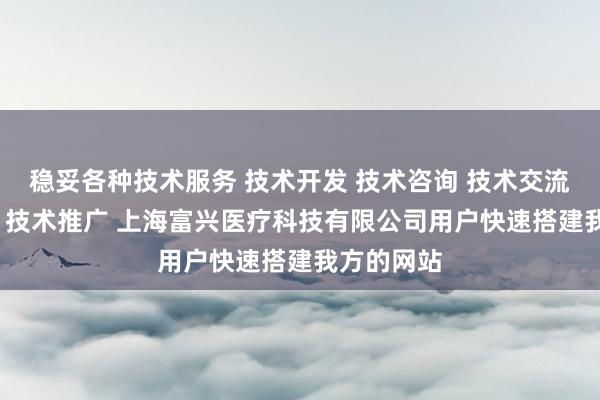 稳妥各种技术服务 技术开发 技术咨询 技术交流 技术转让 技术推广 上海富兴医疗科技有限公司用户快速搭建我方的网站