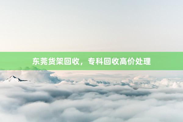 东莞货架回收，专科回收高价处理
